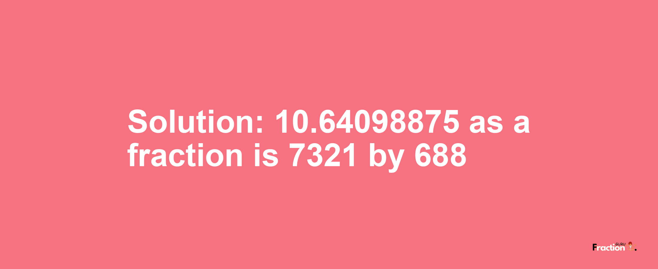 Solution:10.64098875 as a fraction is 7321/688